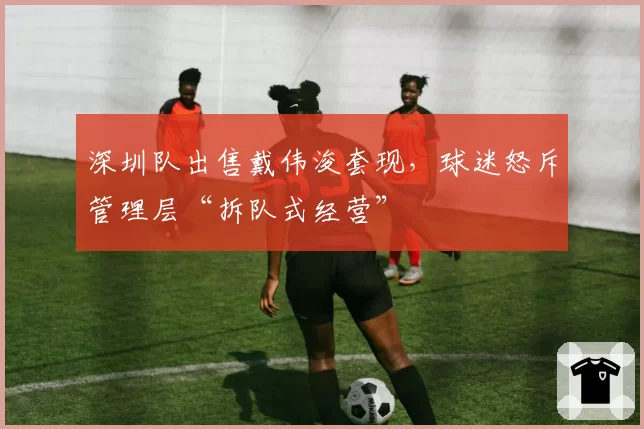 深圳队出售戴伟浚套现，球迷怒斥管理层“拆队式经营”