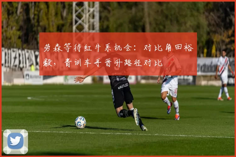 劳森等待红牛系机会：对比角田裕毅，青训车手晋升路径对比