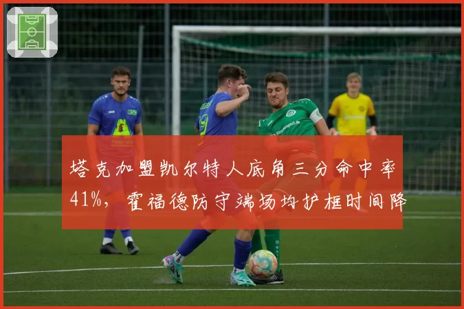 塔克加盟凯尔特人底角三分命中率41%,霍福德防守端场均护框时间降至历史最低
