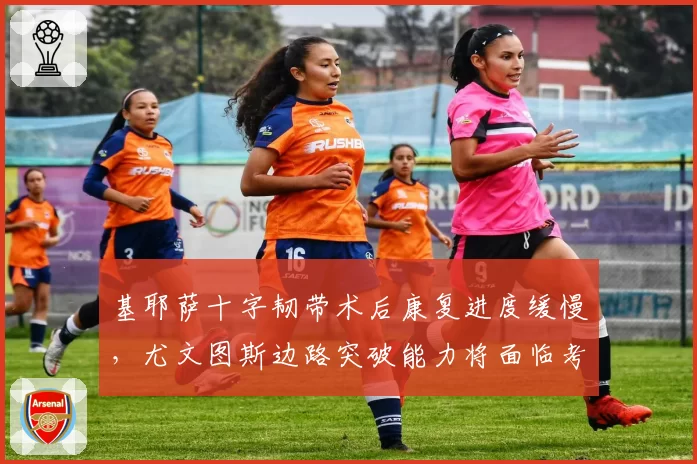 基耶萨十字韧带术后康复进度缓慢,尤文图斯边路突破能力将面临考验?