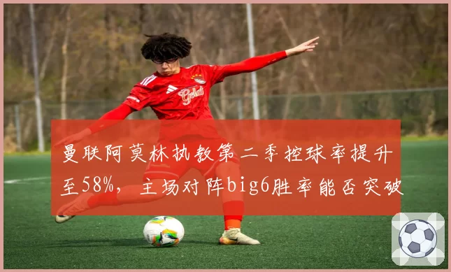 曼联阿莫林执教第二季控球率提升至58%，主场对阵big6胜率能否突破60%？