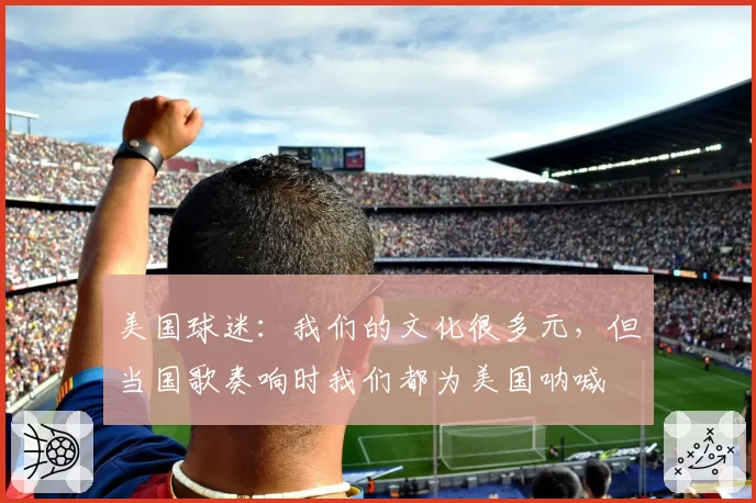 美国球迷：我们的文化很多元，但当国歌奏响时我们都为美国呐喊