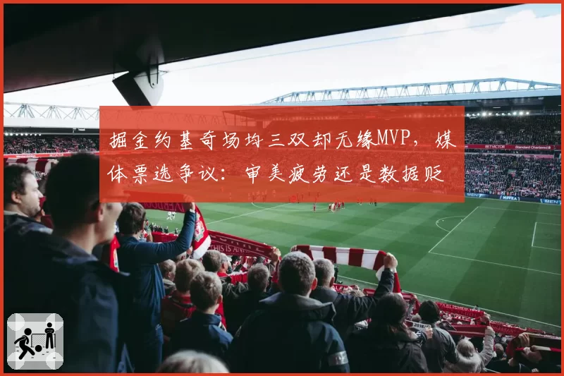 掘金约基奇场均三双却无缘MVP，媒体票选争议：审美疲劳还是数据贬值？