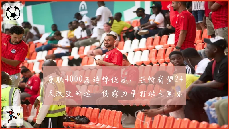 曼联4000万边锋低迷,芒特有望24天改变命运!伤愈力争打动卡里克