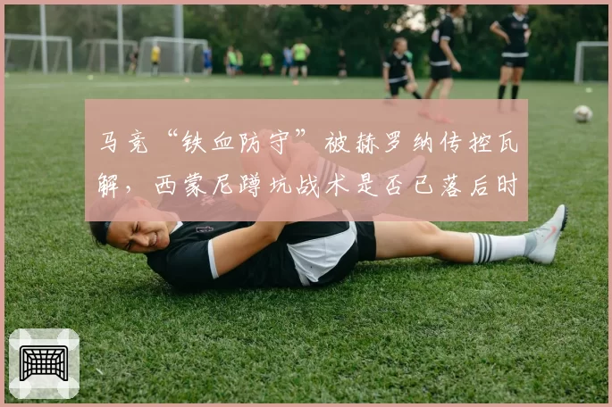 马竞“铁血防守”被赫罗纳传控瓦解，西蒙尼蹲坑战术是否已落后时代？