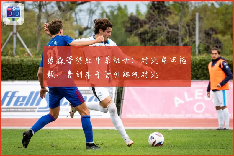 劳森等待红牛系机会：对比角田裕毅，青训车手晋升路径对比