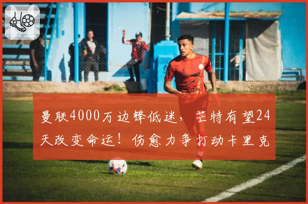 曼联4000万边锋低迷，芒特有望24天改变命运！伤愈力争打动卡里克