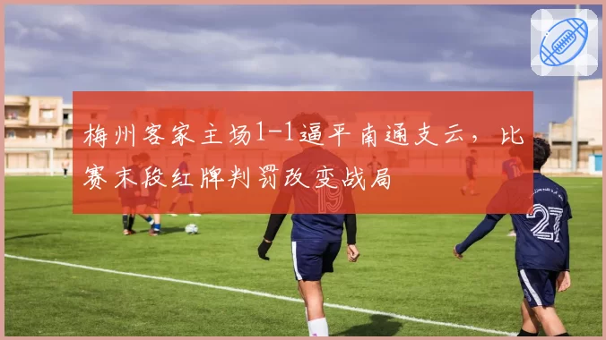 梅州客家主场1-1逼平南通支云，比赛末段红牌判罚改变战局