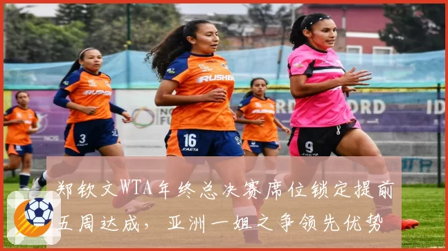 郑钦文WTA年终总决赛席位锁定提前五周达成,亚洲一姐之争领先优势扩大至1370分__br_