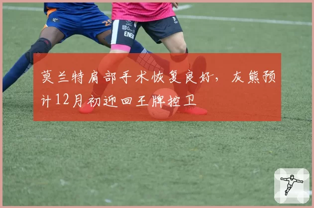 莫兰特肩部手术恢复良好，灰熊预计12月初迎回王牌控卫