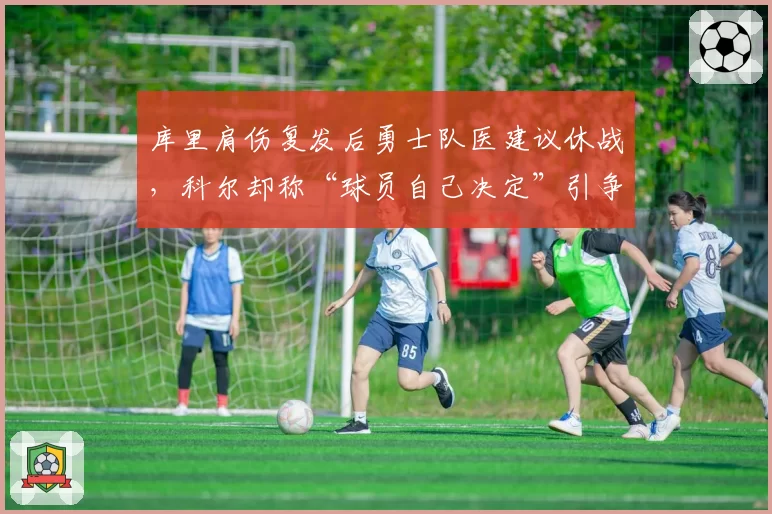 库里肩伤复发后勇士队医建议休战，科尔却称“球员自己决定”引争议