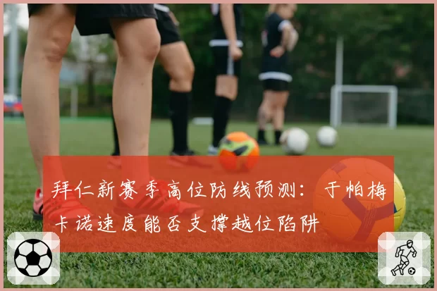 拜仁新赛季高位防线预测：于帕梅卡诺速度能否支撑越位陷阱
