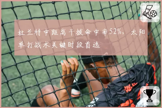 杜兰特中距离干拔命中率52%，太阳单打战术关键时段首选