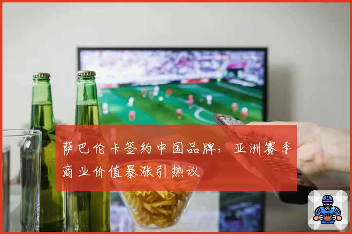 萨巴伦卡签约中国品牌，亚洲赛季商业价值暴涨引热议