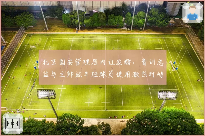 北京国安管理层内讧发酵，青训总监与主帅就年轻球员使用激烈对峙