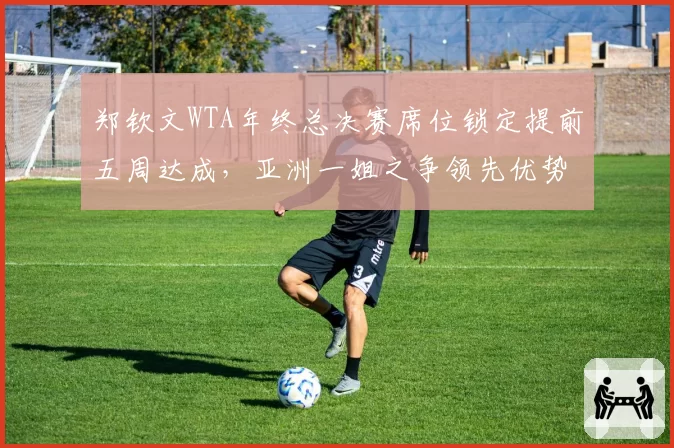 郑钦文WTA年终总决赛席位锁定提前五周达成,亚洲一姐之争领先优势扩大至1370分__br_