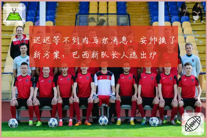 迟迟等不到内马尔消息，安帅换了新方案，巴西新队长人选出炉