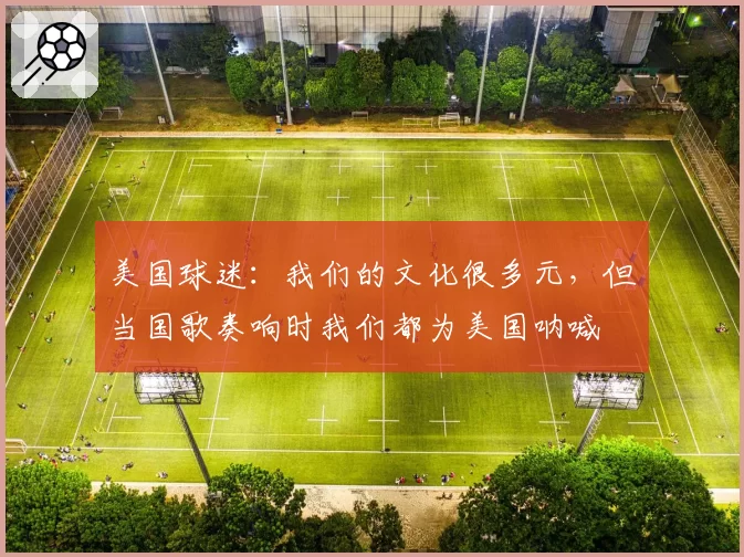 美国球迷：我们的文化很多元，但当国歌奏响时我们都为美国呐喊