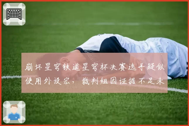 崩坏星穹铁道星穹杯决赛选手疑似使用外设宏，裁判组因证据不足未予处罚引哗然