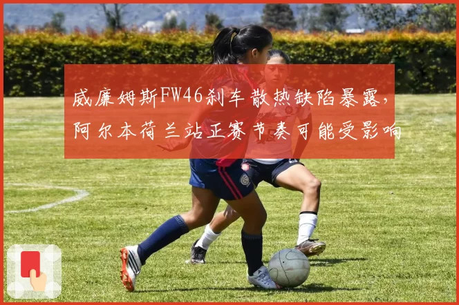 威廉姆斯FW46刹车散热缺陷暴露，阿尔本荷兰站正赛节奏可能受影响