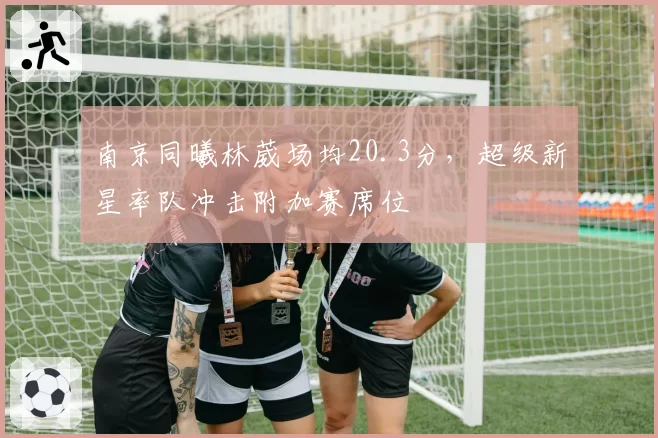 南京同曦林葳场均20.3分，超级新星率队冲击附加赛席位