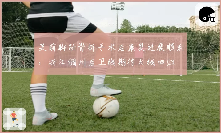 吴前脚趾骨折手术后康复进展顺利，浙江稠州后卫线期待火线回归