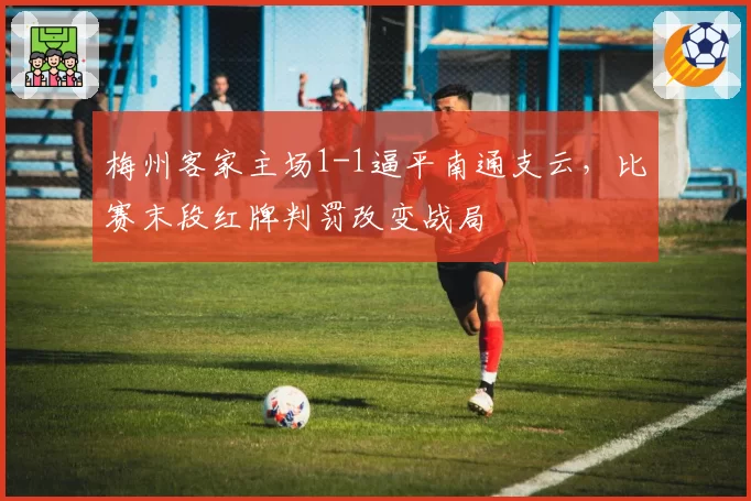 梅州客家主场1-1逼平南通支云，比赛末段红牌判罚改变战局