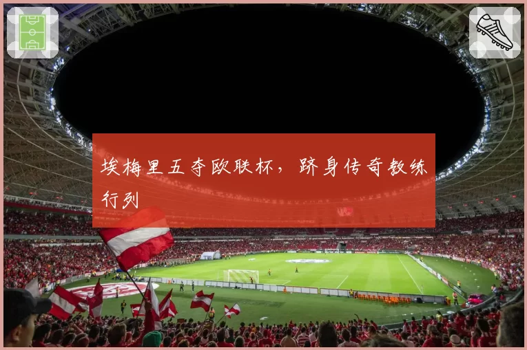 埃梅里五夺欧联杯，跻身传奇教练行列