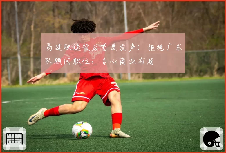 易建联退役后首度发声：拒绝广东队顾问职位，专心商业布局