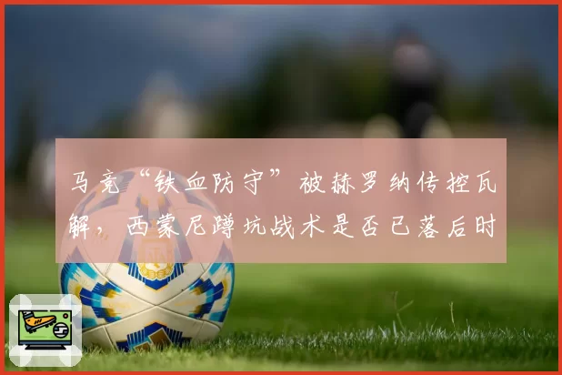 马竞“铁血防守”被赫罗纳传控瓦解，西蒙尼蹲坑战术是否已落后时代？