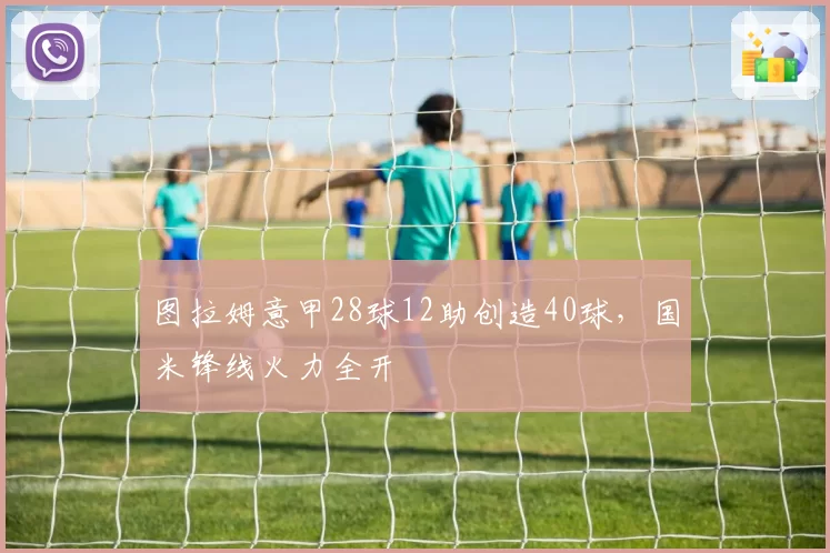 图拉姆意甲28球12助创造40球，国米锋线火力全开