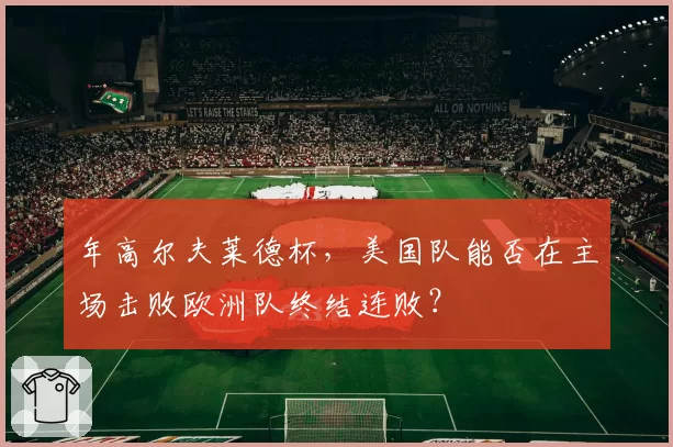 年高尔夫莱德杯，美国队能否在主场击败欧洲队终结连败？