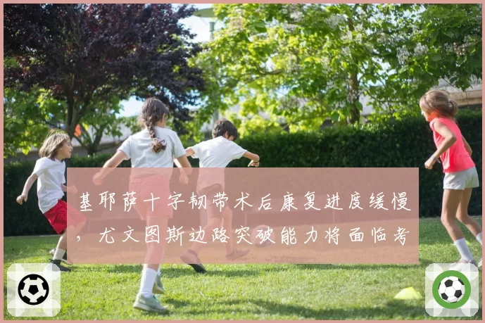 基耶萨十字韧带术后康复进度缓慢，尤文图斯边路突破能力将面临考验？