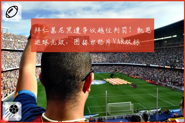 拜仁慕尼黑遭争议越位判罚！凯恩进球无效，图赫尔怒斥VAR双标