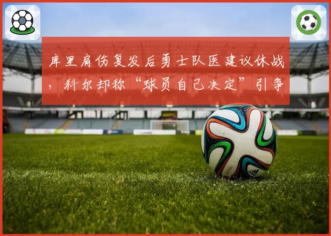 库里肩伤复发后勇士队医建议休战，科尔却称“球员自己决定”引争议