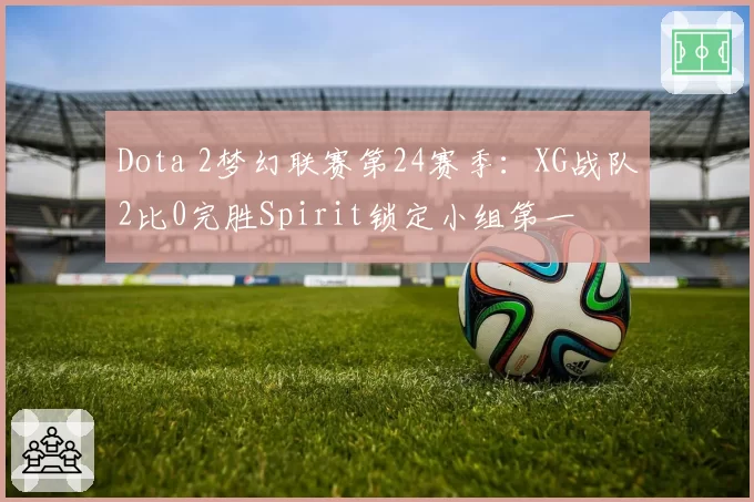 Dota 2梦幻联赛第24赛季:XG战队2比0完胜Spirit锁定小组第一