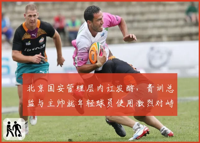北京国安管理层内讧发酵，青训总监与主帅就年轻球员使用激烈对峙