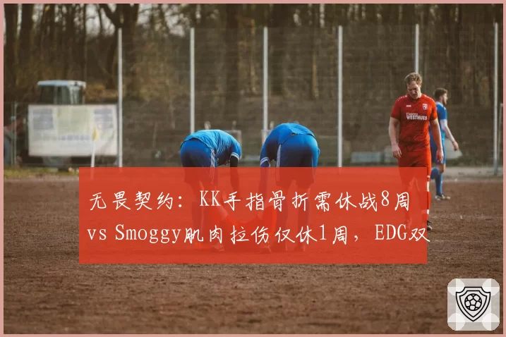 无畏契约：KK手指骨折需休战8周 vs Smoggy肌肉拉伤仅休1周，EDG双C复出时间表悬殊