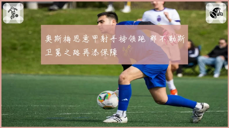 奥斯梅恩意甲射手榜领跑 那不勒斯卫冕之路再添保障