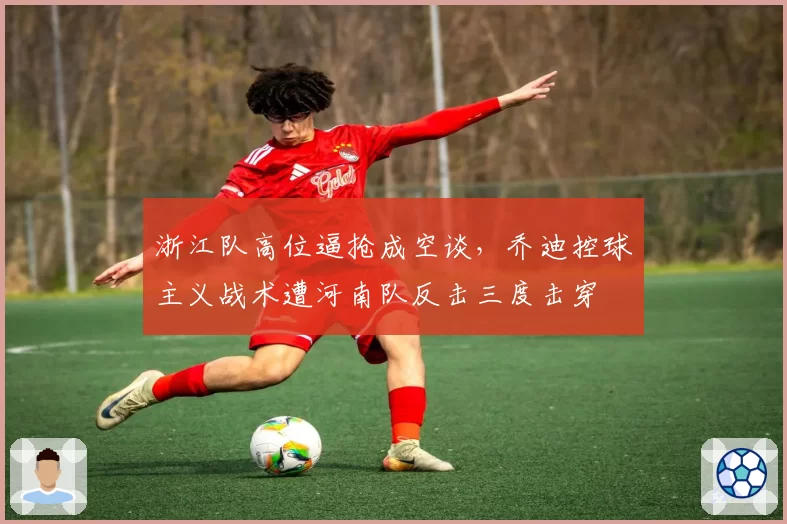 浙江队高位逼抢成空谈，乔迪控球主义战术遭河南队反击三度击穿