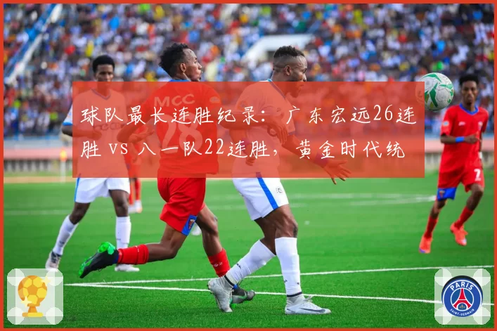 球队最长连胜纪录：广东宏远26连胜 vs 八一队22连胜，黄金时代统治力