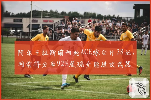 阿尔卡拉斯前两轮ACE球合计38记,网前得分率92%展现全能进攻武器