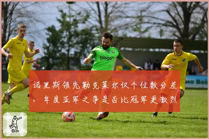 诺里斯领先勒克莱尔仅个位数分差，年度亚军之争是否比冠军更激烈？