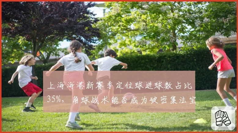 上海海港新赛季定位球进球数占比35%，角球战术能否成为破密集法宝？
