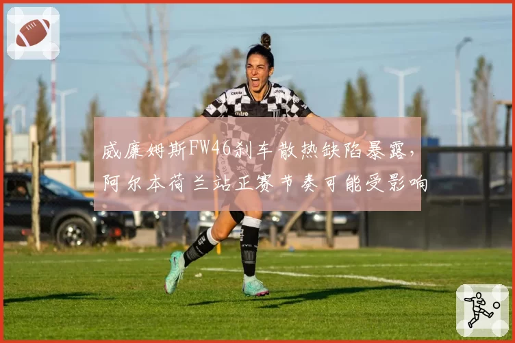 威廉姆斯FW46刹车散热缺陷暴露，阿尔本荷兰站正赛节奏可能受影响