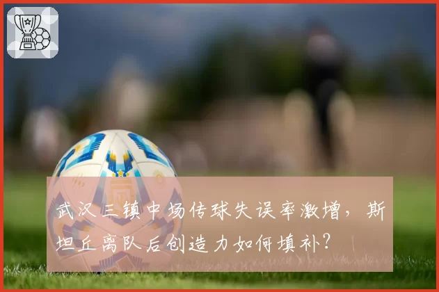 武汉三镇中场传球失误率激增，斯坦丘离队后创造力如何填补？