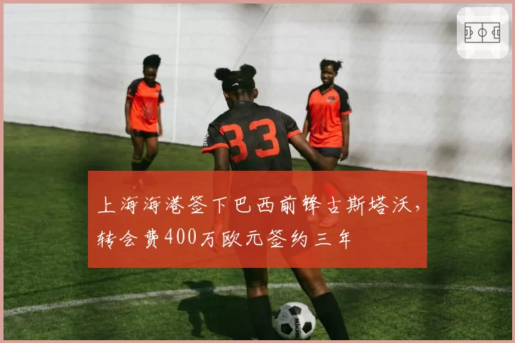 上海海港签下巴西前锋古斯塔沃，转会费400万欧元签约三年