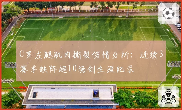 C罗左腿肌肉撕裂伤情分析：连续3赛季缺阵超10场创生涯纪录
