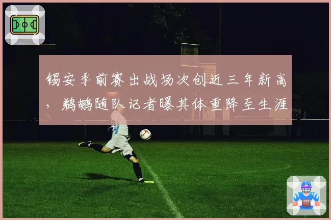 锡安季前赛出战场次创近三年新高，鹈鹕随队记者曝其体重降至生涯最轻