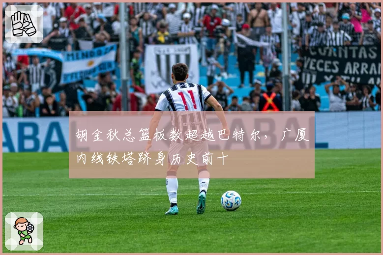 胡金秋总篮板数超越巴特尔，广厦内线铁塔跻身历史前十